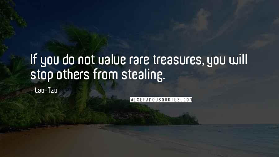 Lao-Tzu Quotes: If you do not value rare treasures, you will stop others from stealing.