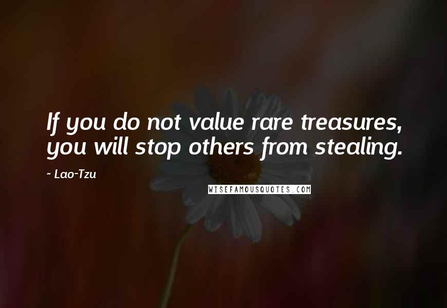 Lao-Tzu Quotes: If you do not value rare treasures, you will stop others from stealing.