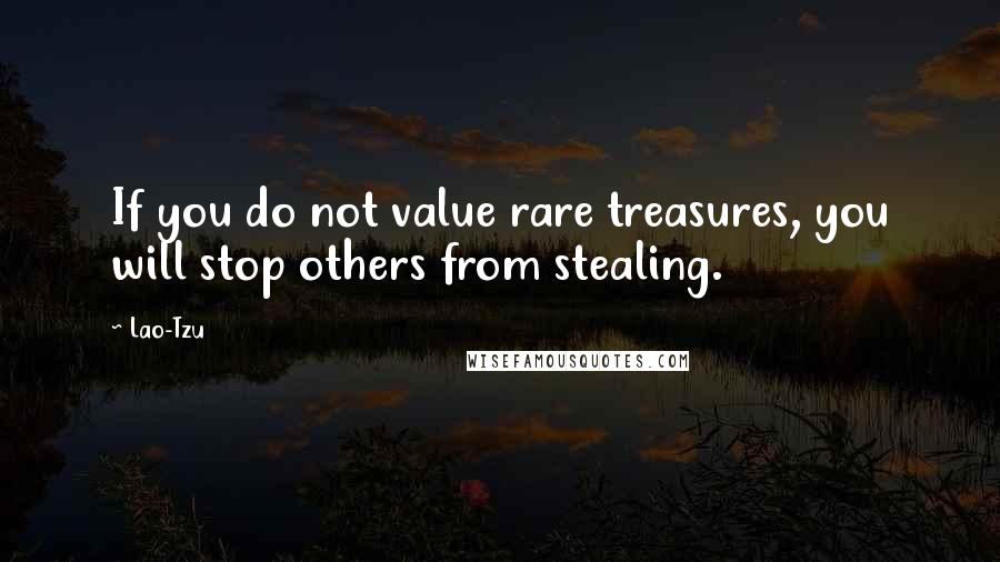 Lao-Tzu Quotes: If you do not value rare treasures, you will stop others from stealing.