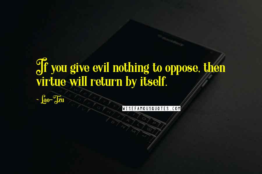 Lao-Tzu Quotes: If you give evil nothing to oppose, then virtue will return by itself.