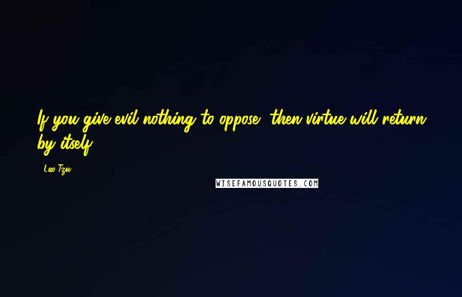 Lao-Tzu Quotes: If you give evil nothing to oppose, then virtue will return by itself.