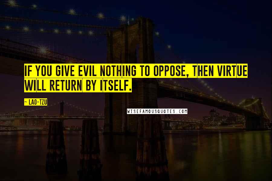 Lao-Tzu Quotes: If you give evil nothing to oppose, then virtue will return by itself.