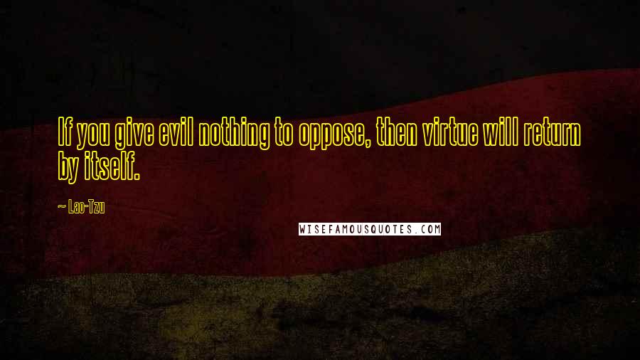 Lao-Tzu Quotes: If you give evil nothing to oppose, then virtue will return by itself.