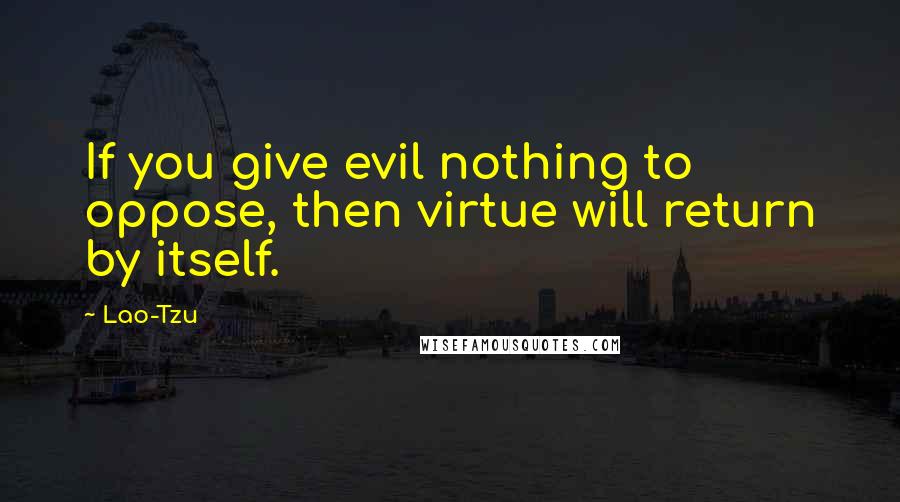 Lao-Tzu Quotes: If you give evil nothing to oppose, then virtue will return by itself.