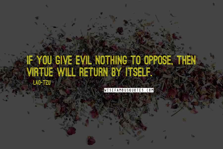 Lao-Tzu Quotes: If you give evil nothing to oppose, then virtue will return by itself.