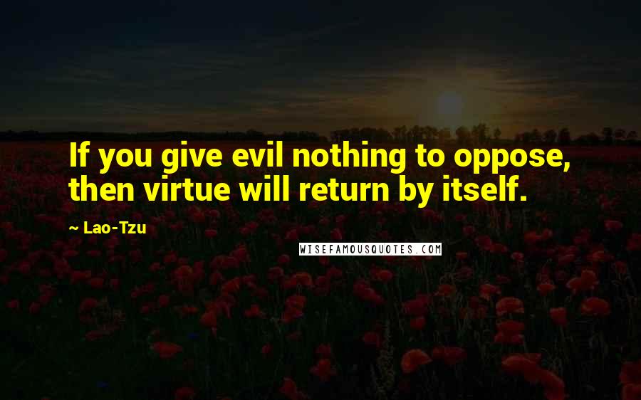 Lao-Tzu Quotes: If you give evil nothing to oppose, then virtue will return by itself.