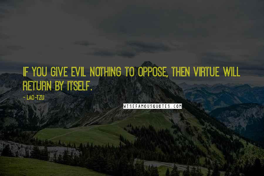 Lao-Tzu Quotes: If you give evil nothing to oppose, then virtue will return by itself.