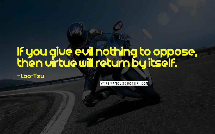 Lao-Tzu Quotes: If you give evil nothing to oppose, then virtue will return by itself.