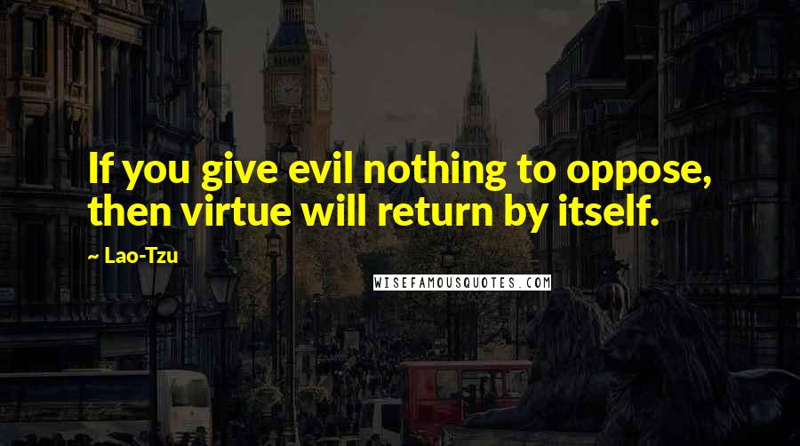 Lao-Tzu Quotes: If you give evil nothing to oppose, then virtue will return by itself.