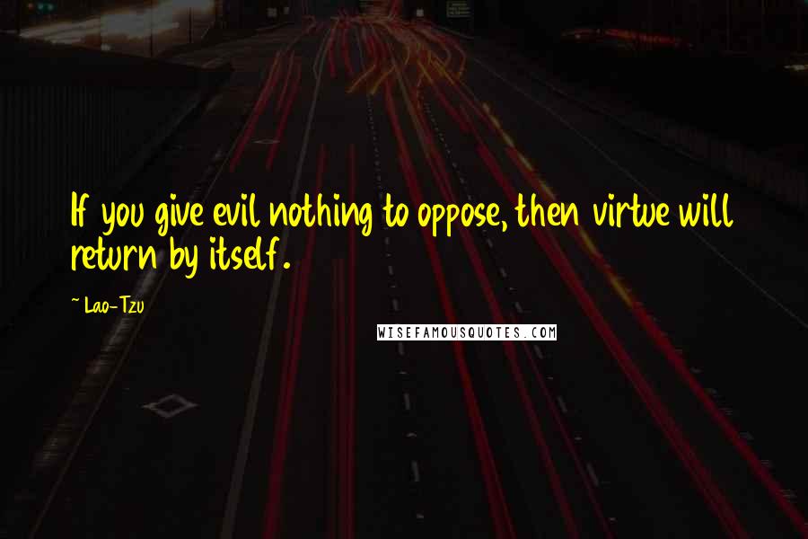 Lao-Tzu Quotes: If you give evil nothing to oppose, then virtue will return by itself.