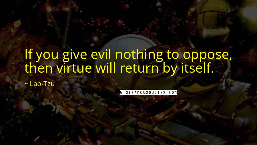 Lao-Tzu Quotes: If you give evil nothing to oppose, then virtue will return by itself.