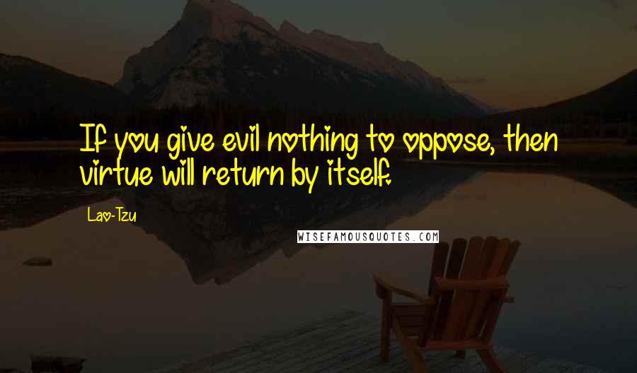 Lao-Tzu Quotes: If you give evil nothing to oppose, then virtue will return by itself.