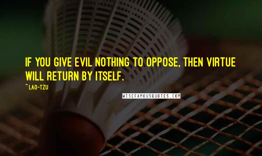 Lao-Tzu Quotes: If you give evil nothing to oppose, then virtue will return by itself.