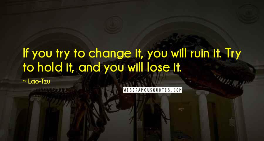 Lao-Tzu Quotes: If you try to change it, you will ruin it. Try to hold it, and you will lose it.