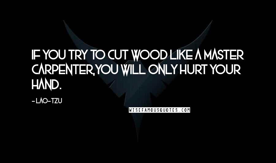 Lao-Tzu Quotes: If you try to cut wood like a master carpenter,you will only hurt your hand.