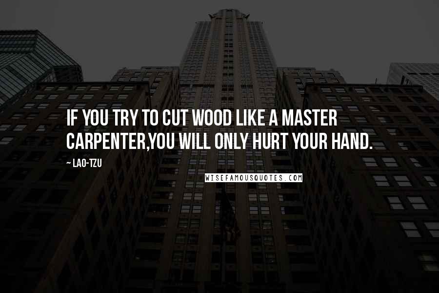 Lao-Tzu Quotes: If you try to cut wood like a master carpenter,you will only hurt your hand.
