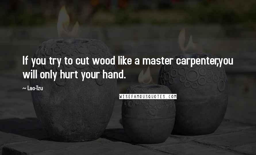 Lao-Tzu Quotes: If you try to cut wood like a master carpenter,you will only hurt your hand.