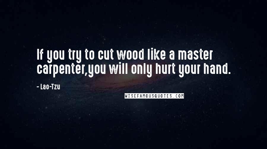 Lao-Tzu Quotes: If you try to cut wood like a master carpenter,you will only hurt your hand.