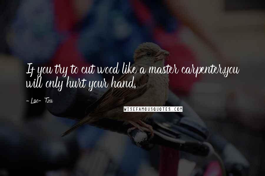 Lao-Tzu Quotes: If you try to cut wood like a master carpenter,you will only hurt your hand.