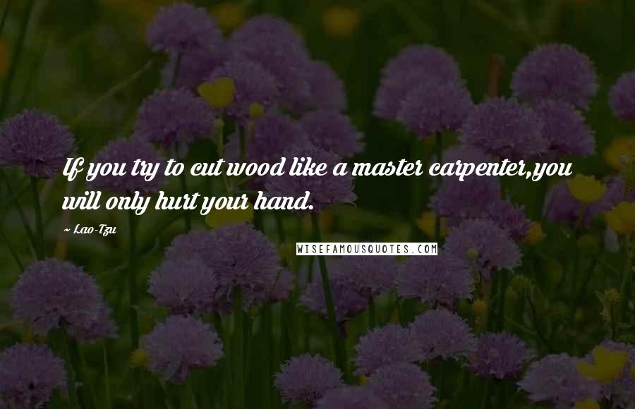 Lao-Tzu Quotes: If you try to cut wood like a master carpenter,you will only hurt your hand.