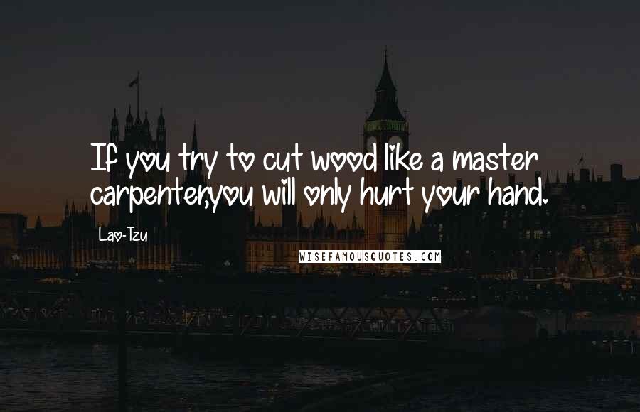 Lao-Tzu Quotes: If you try to cut wood like a master carpenter,you will only hurt your hand.