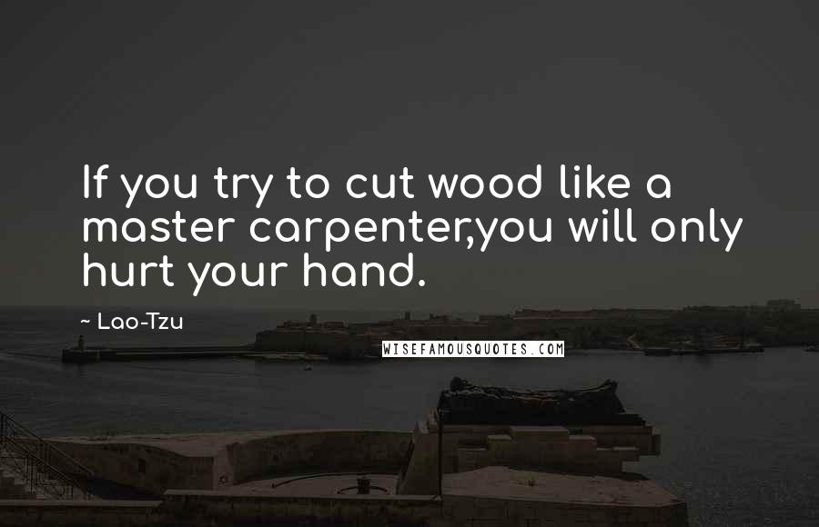 Lao-Tzu Quotes: If you try to cut wood like a master carpenter,you will only hurt your hand.