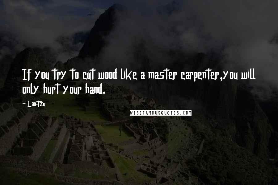 Lao-Tzu Quotes: If you try to cut wood like a master carpenter,you will only hurt your hand.