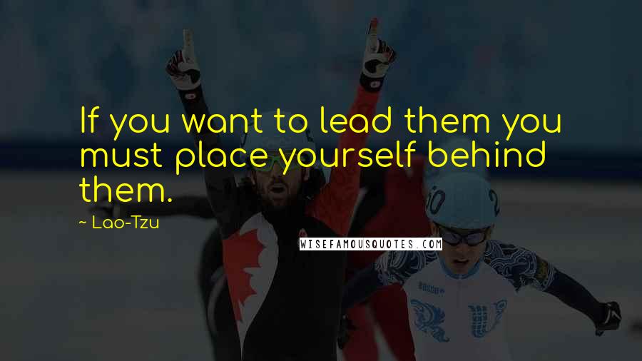 Lao-Tzu Quotes: If you want to lead them you must place yourself behind them.