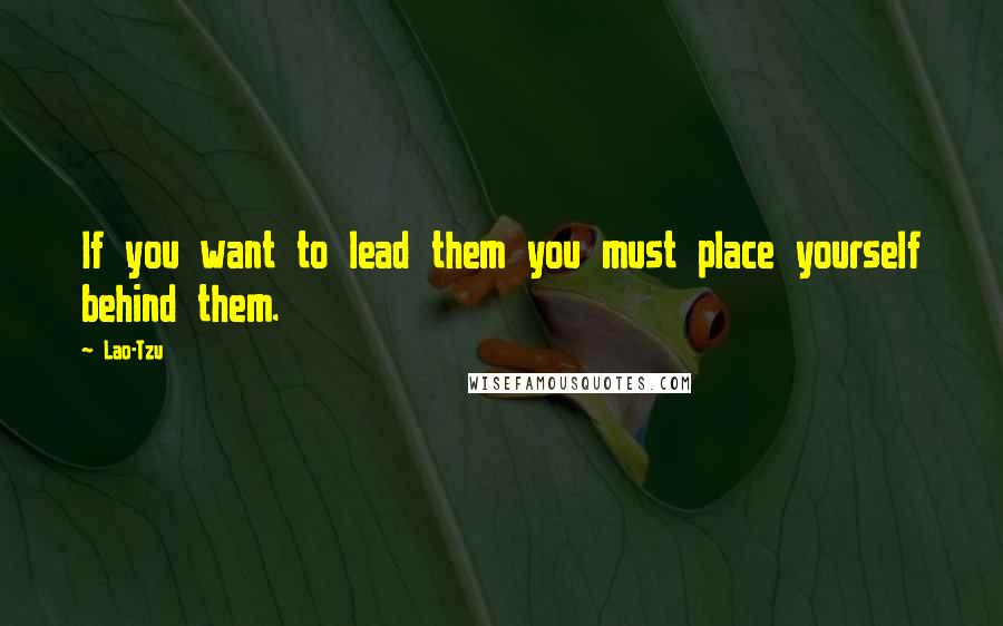 Lao-Tzu Quotes: If you want to lead them you must place yourself behind them.