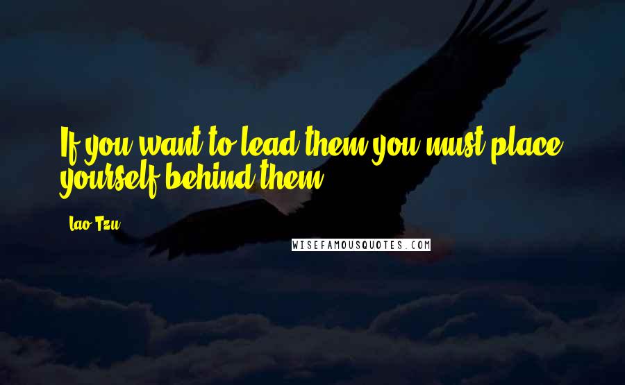 Lao-Tzu Quotes: If you want to lead them you must place yourself behind them.