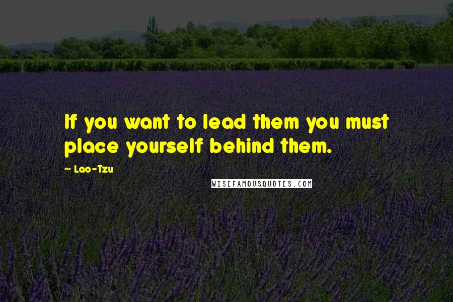 Lao-Tzu Quotes: If you want to lead them you must place yourself behind them.