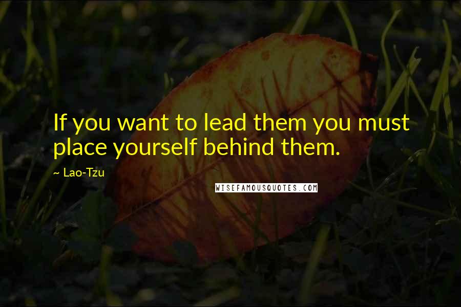 Lao-Tzu Quotes: If you want to lead them you must place yourself behind them.