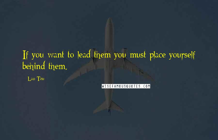 Lao-Tzu Quotes: If you want to lead them you must place yourself behind them.