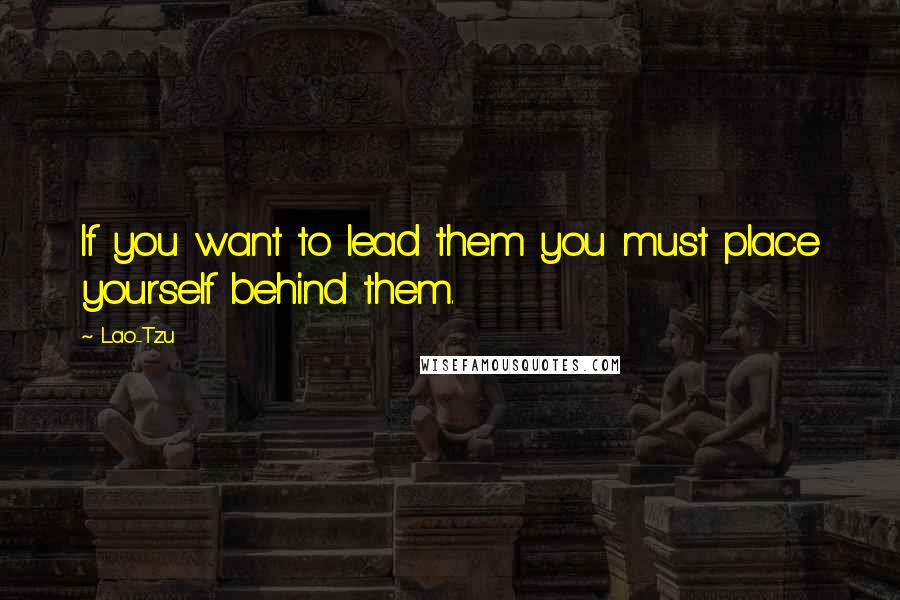 Lao-Tzu Quotes: If you want to lead them you must place yourself behind them.