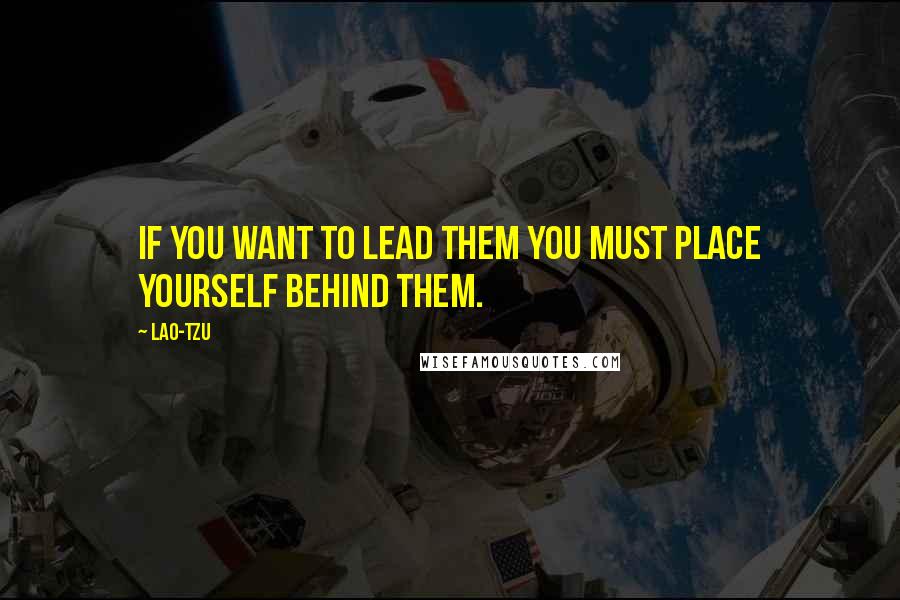 Lao-Tzu Quotes: If you want to lead them you must place yourself behind them.