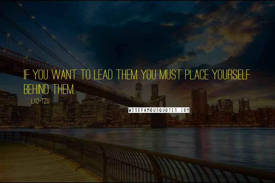 Lao-Tzu Quotes: If you want to lead them you must place yourself behind them.