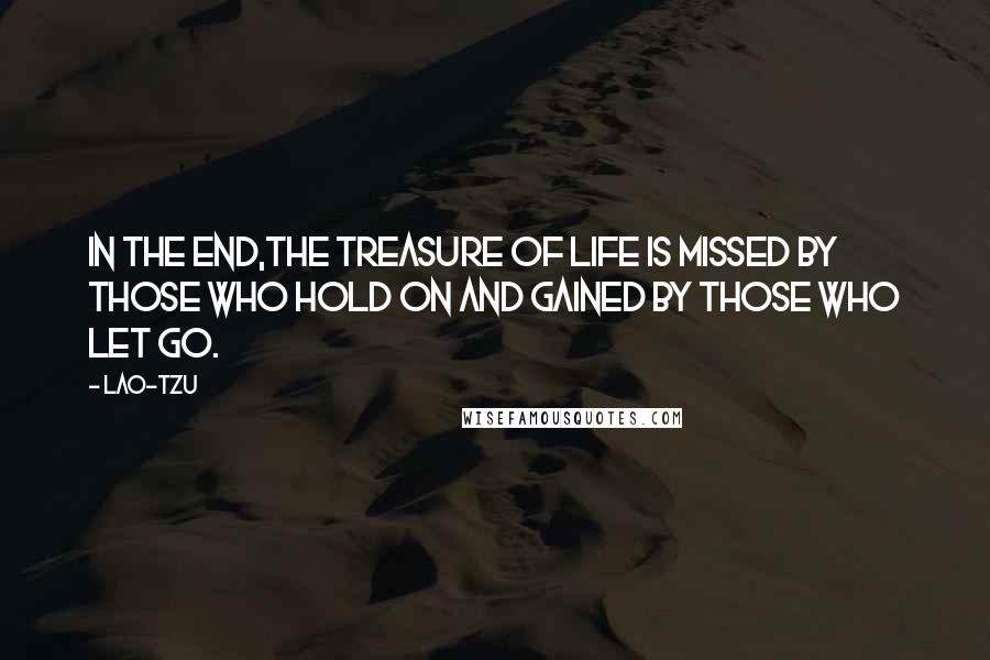 Lao-Tzu Quotes: In the end,The treasure of life is missed by those who hold on and gained by those who let go.