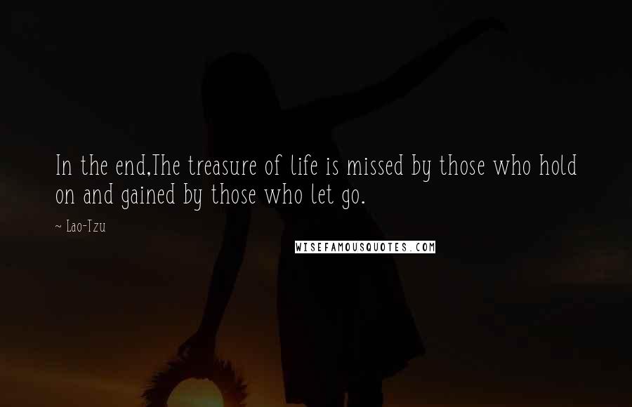 Lao-Tzu Quotes: In the end,The treasure of life is missed by those who hold on and gained by those who let go.