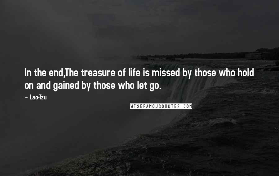 Lao-Tzu Quotes: In the end,The treasure of life is missed by those who hold on and gained by those who let go.