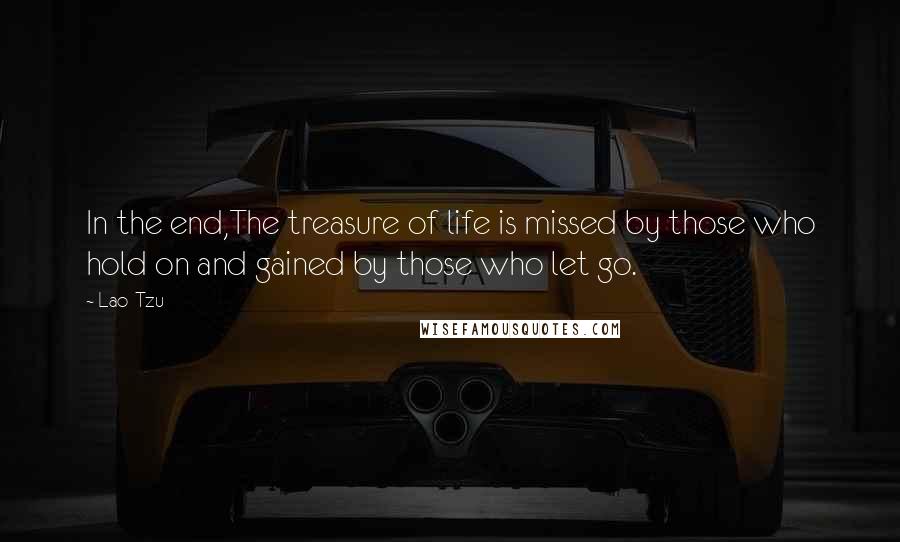 Lao-Tzu Quotes: In the end,The treasure of life is missed by those who hold on and gained by those who let go.