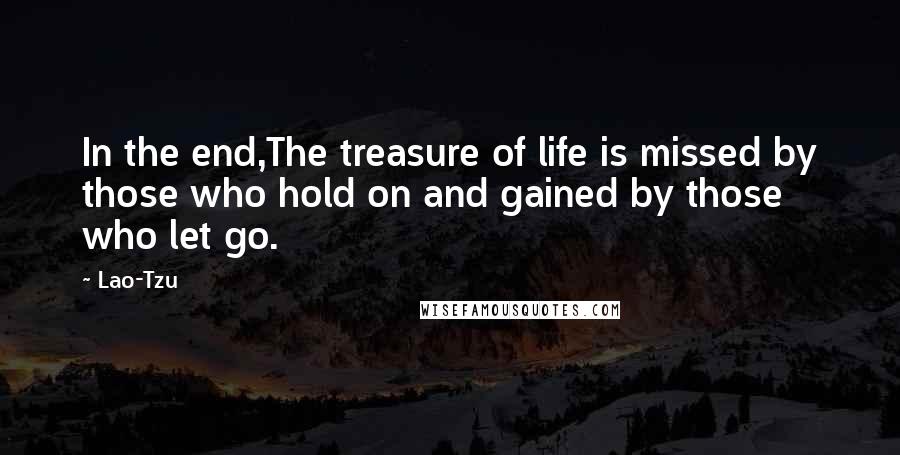 Lao-Tzu Quotes: In the end,The treasure of life is missed by those who hold on and gained by those who let go.