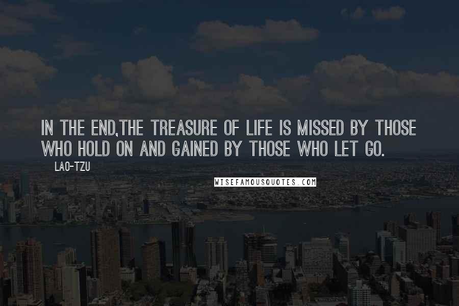 Lao-Tzu Quotes: In the end,The treasure of life is missed by those who hold on and gained by those who let go.