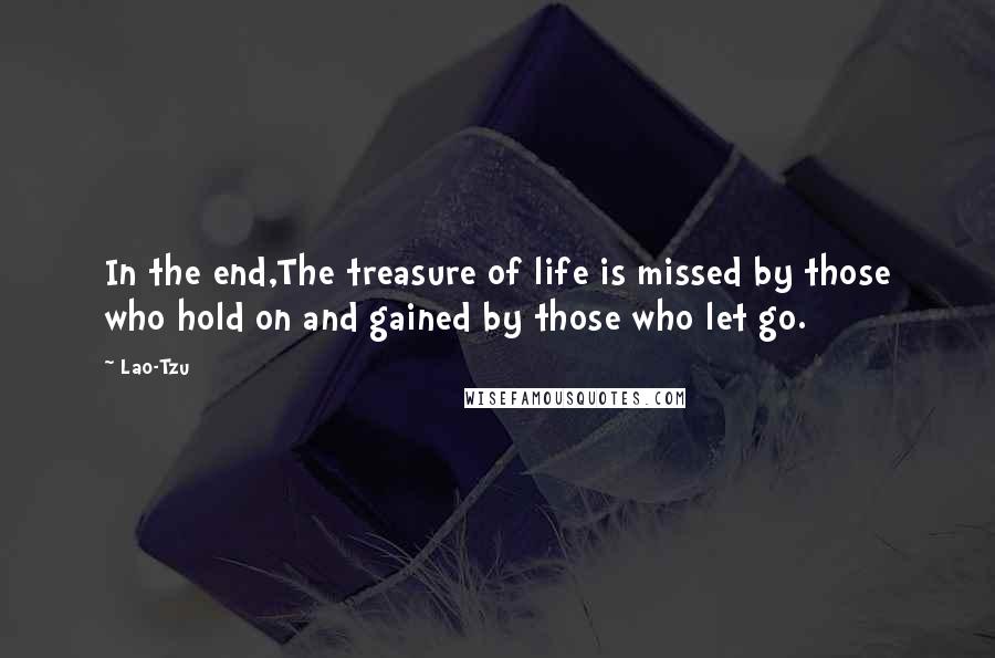 Lao-Tzu Quotes: In the end,The treasure of life is missed by those who hold on and gained by those who let go.