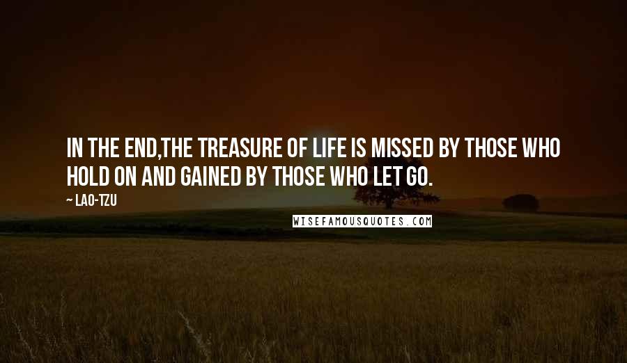 Lao-Tzu Quotes: In the end,The treasure of life is missed by those who hold on and gained by those who let go.