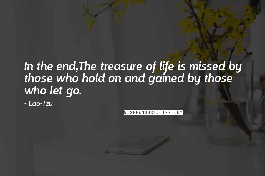 Lao-Tzu Quotes: In the end,The treasure of life is missed by those who hold on and gained by those who let go.