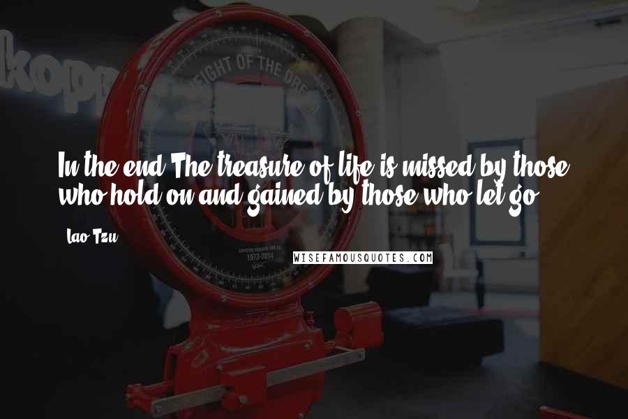 Lao-Tzu Quotes: In the end,The treasure of life is missed by those who hold on and gained by those who let go.