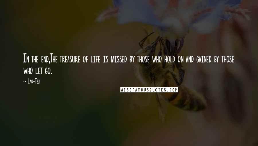 Lao-Tzu Quotes: In the end,The treasure of life is missed by those who hold on and gained by those who let go.