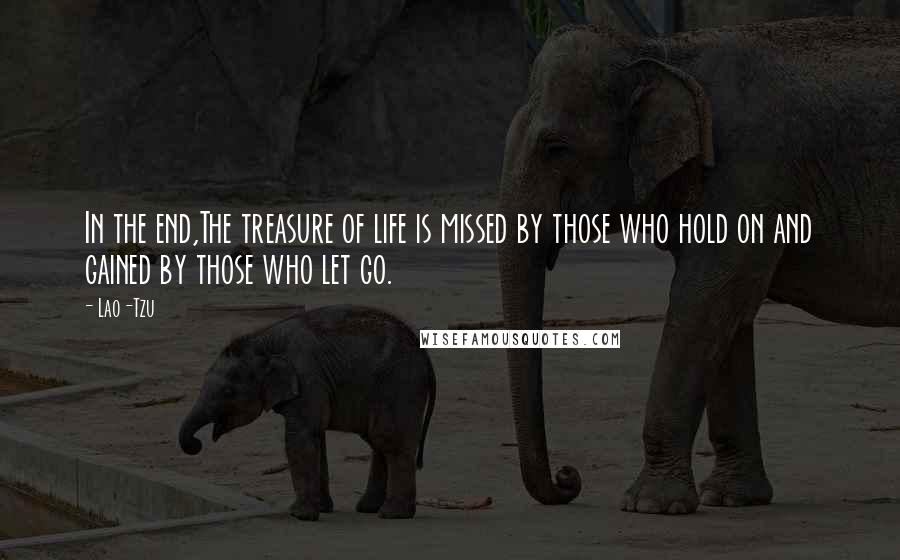 Lao-Tzu Quotes: In the end,The treasure of life is missed by those who hold on and gained by those who let go.