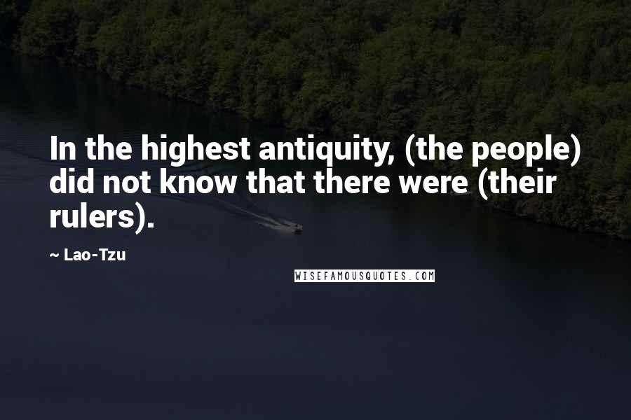 Lao-Tzu Quotes: In the highest antiquity, (the people) did not know that there were (their rulers).