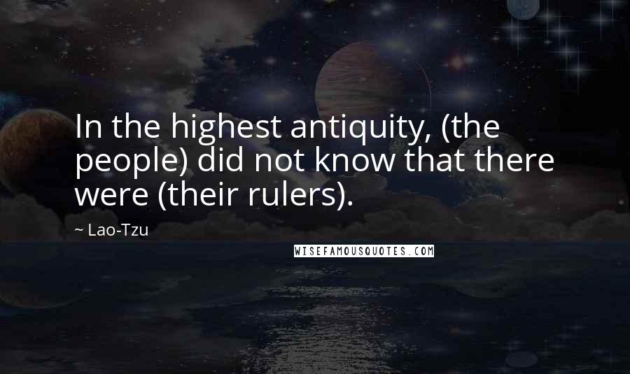 Lao-Tzu Quotes: In the highest antiquity, (the people) did not know that there were (their rulers).